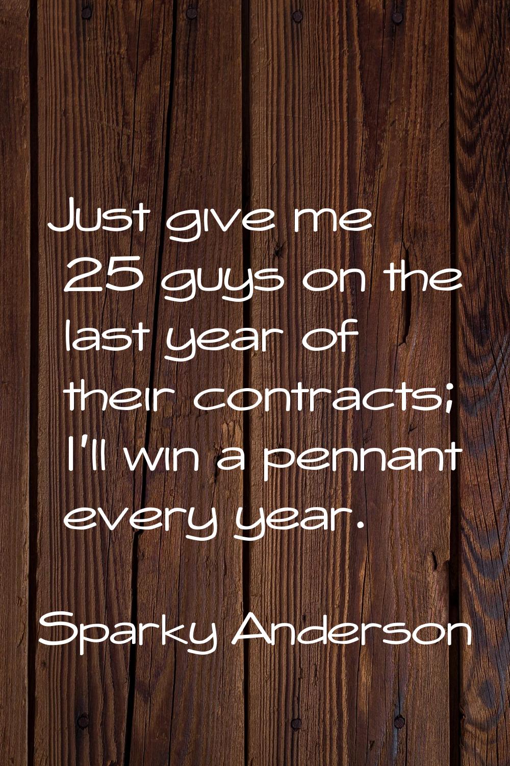 Just give me 25 guys on the last year of their contracts; I'll win a pennant every year.
