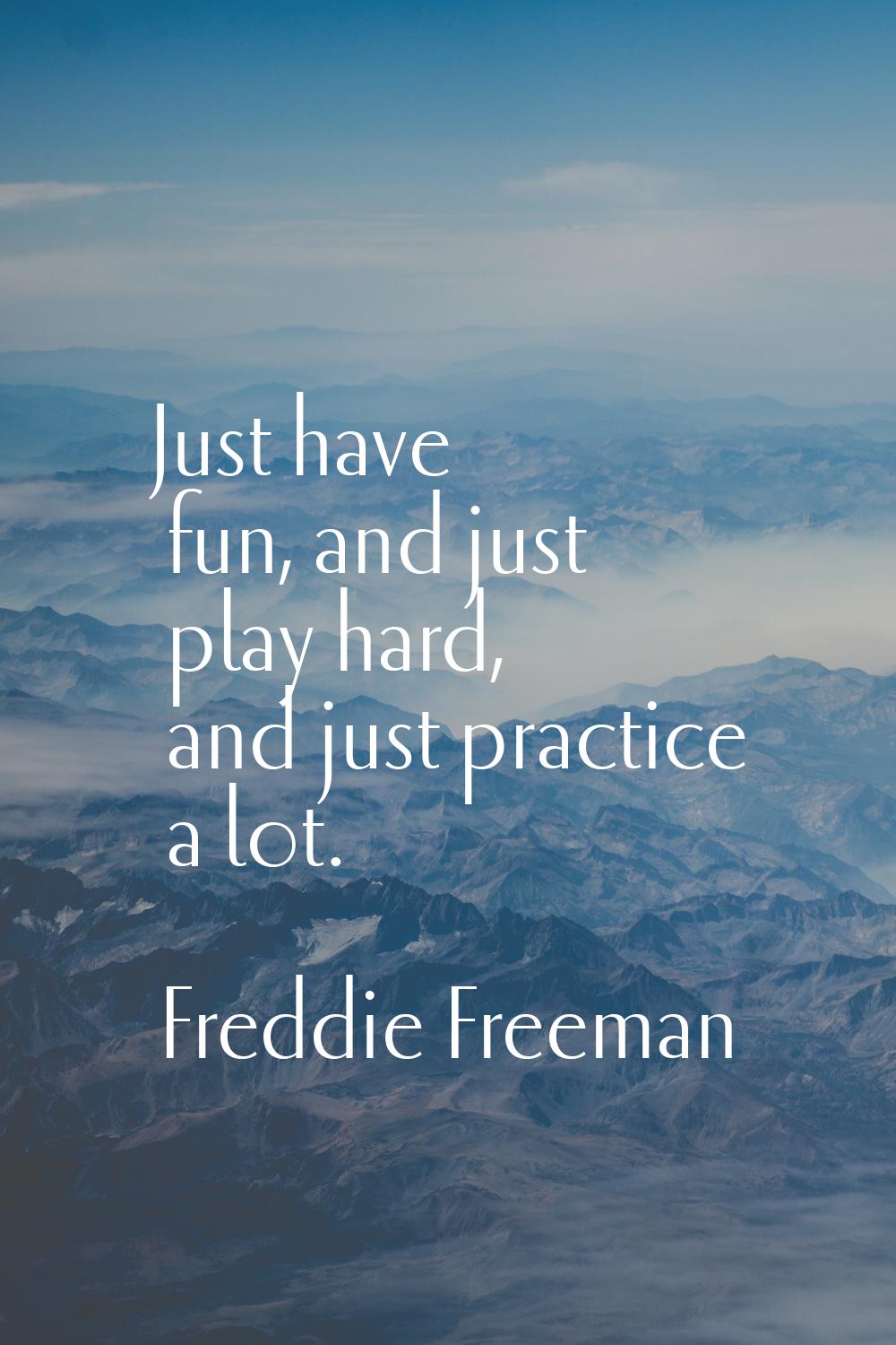 Just have fun, and just play hard, and just practice a lot.