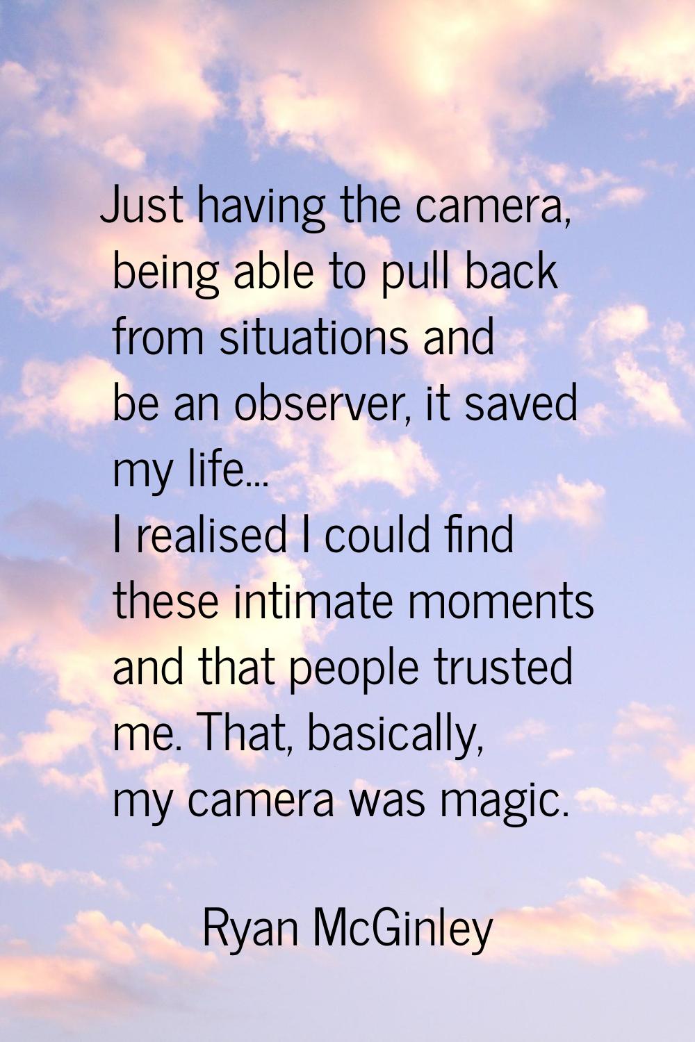 Just having the camera, being able to pull back from situations and be an observer, it saved my lif