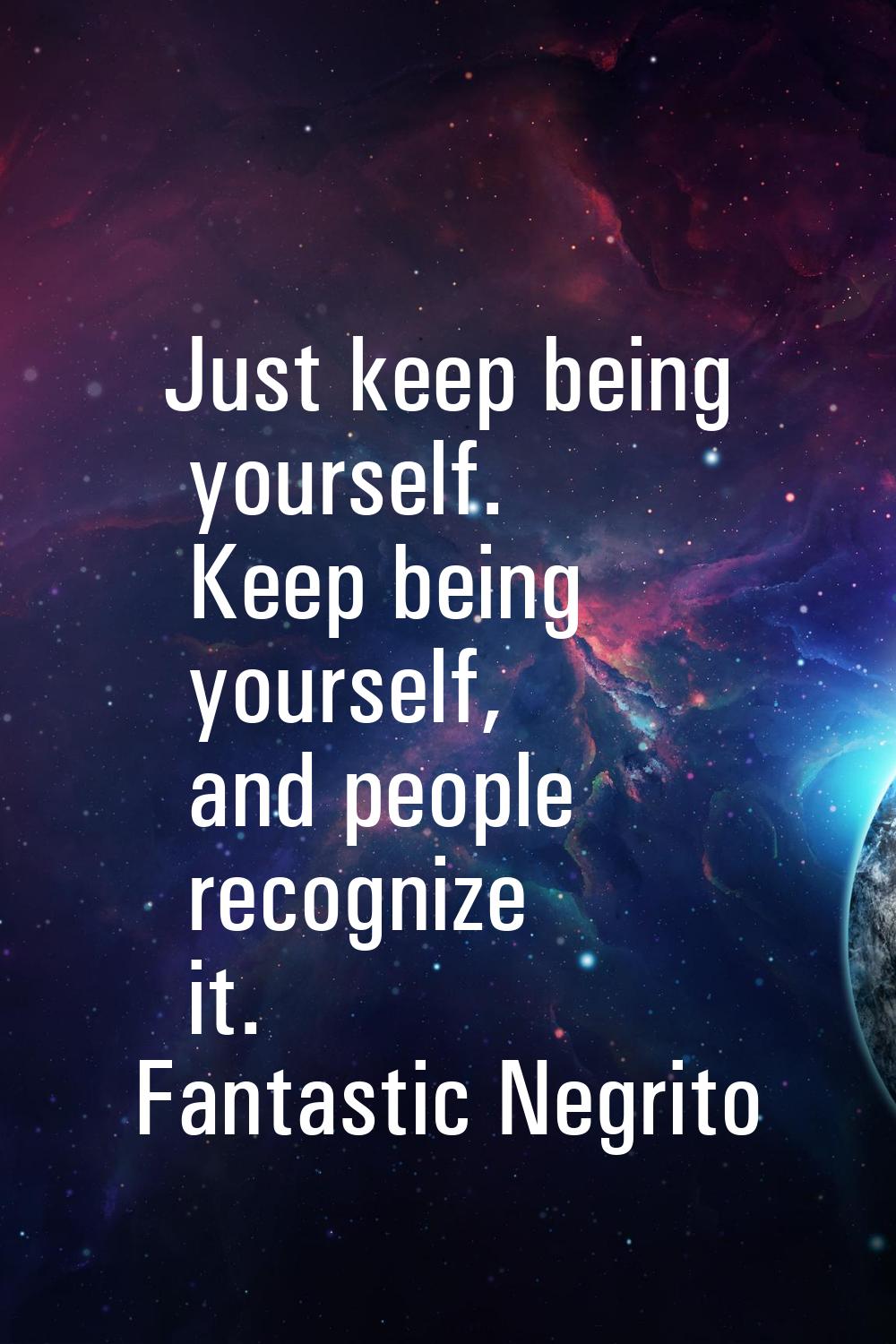 Just keep being yourself. Keep being yourself, and people recognize it.