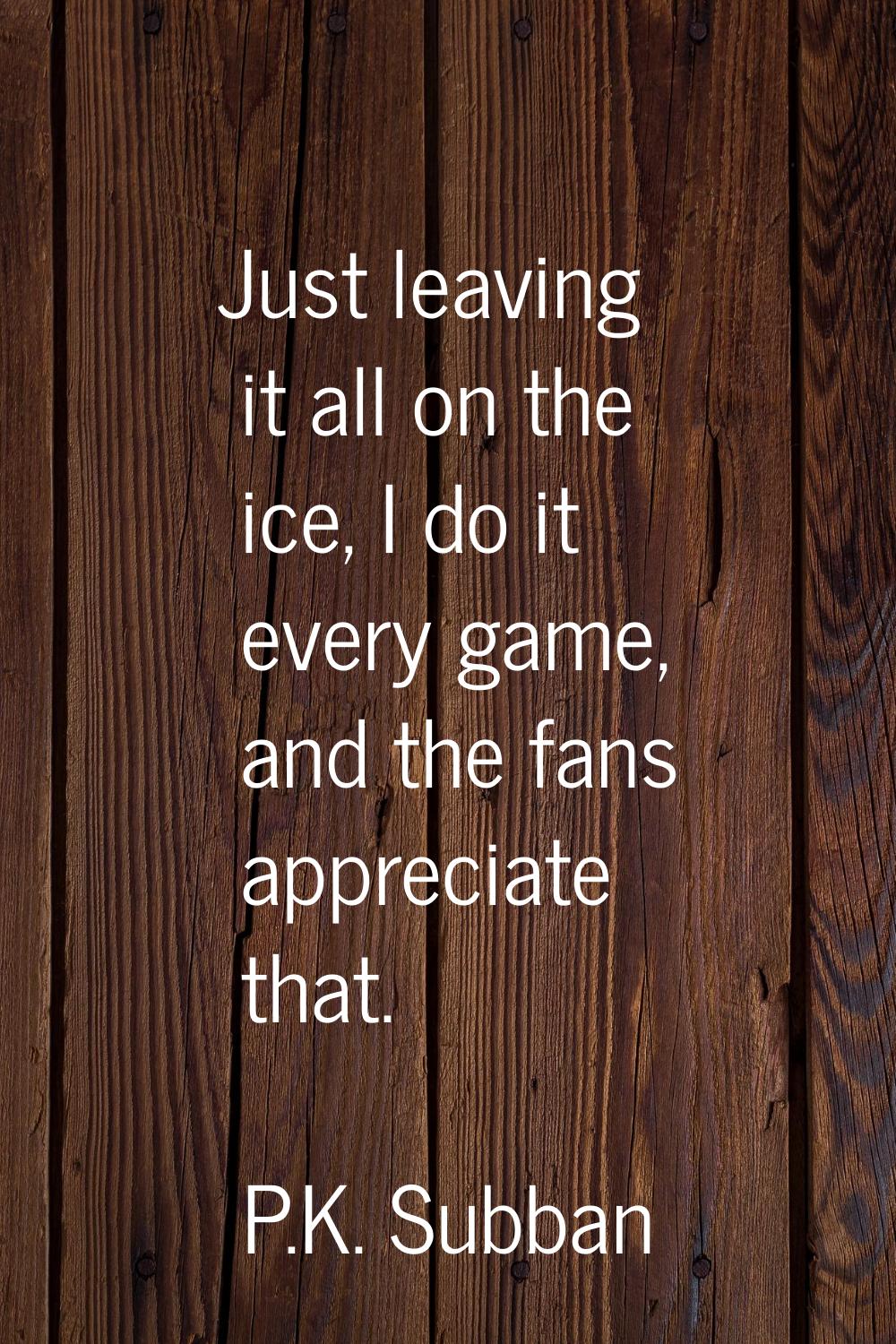 Just leaving it all on the ice, I do it every game, and the fans appreciate that.