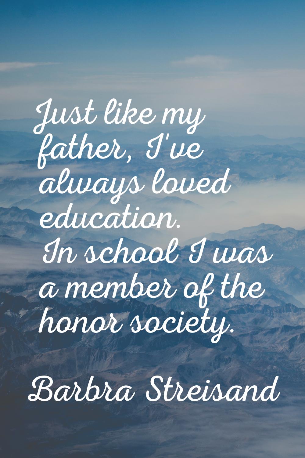 Just like my father, I've always loved education. In school I was a member of the honor society.