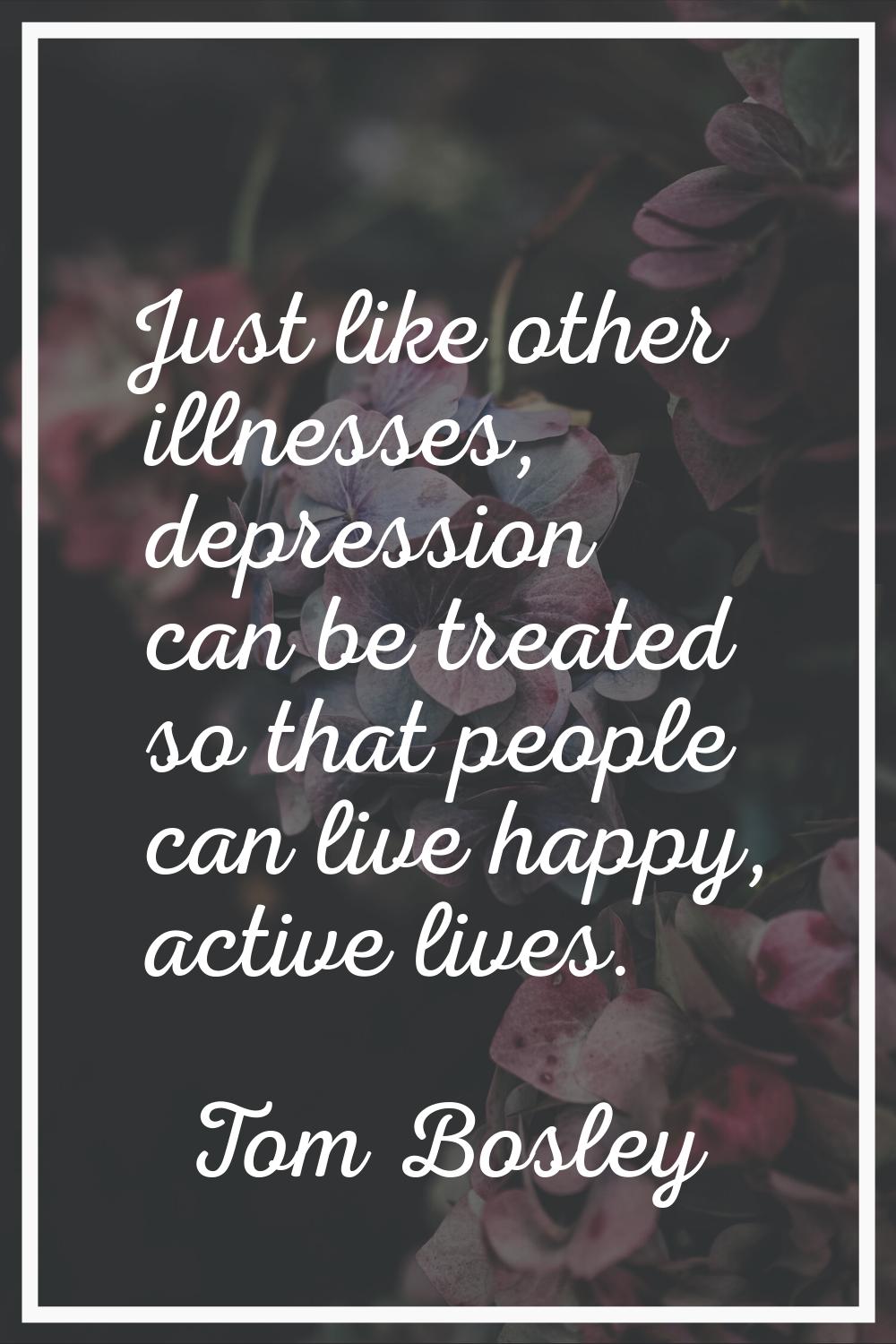 Just like other illnesses, depression can be treated so that people can live happy, active lives.