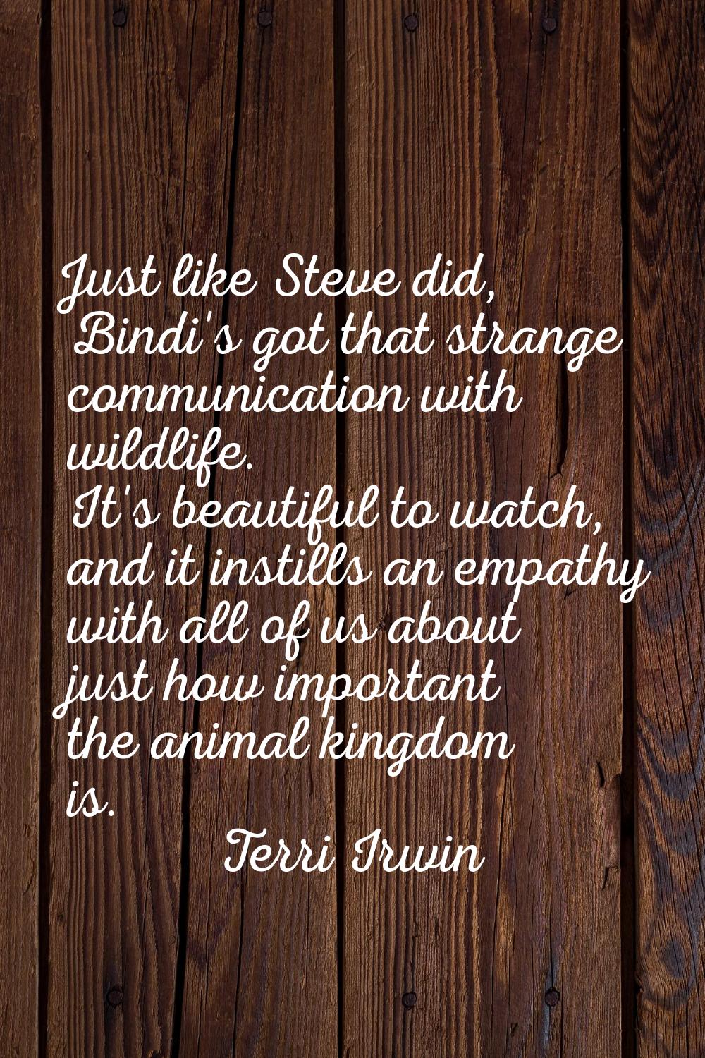 Just like Steve did, Bindi's got that strange communication with wildlife. It's beautiful to watch,