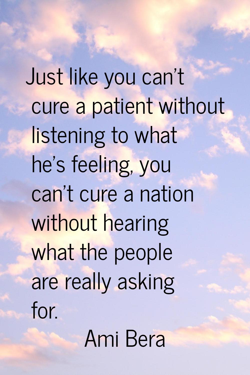 Just like you can't cure a patient without listening to what he's feeling, you can't cure a nation 