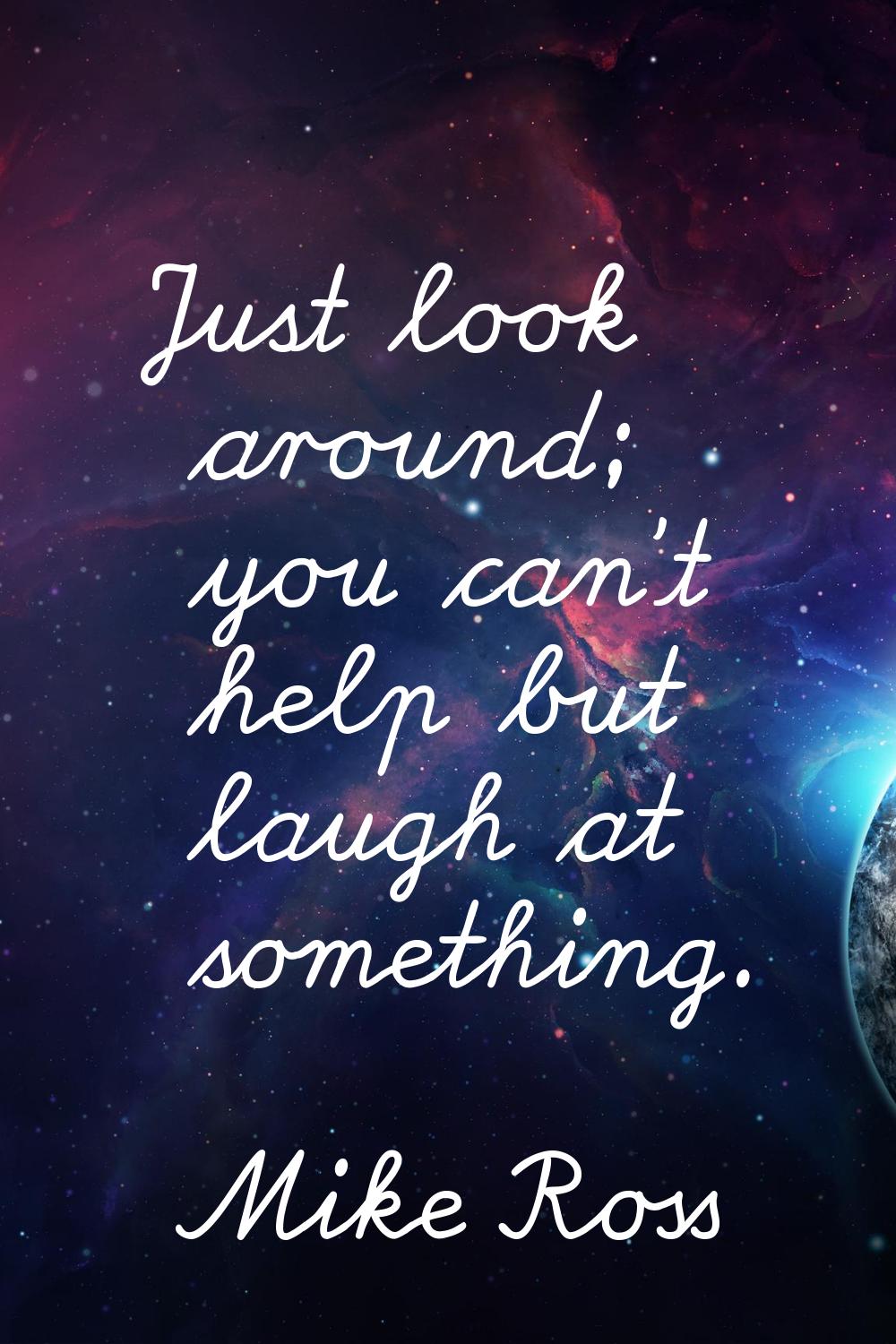 Just look around; you can't help but laugh at something.