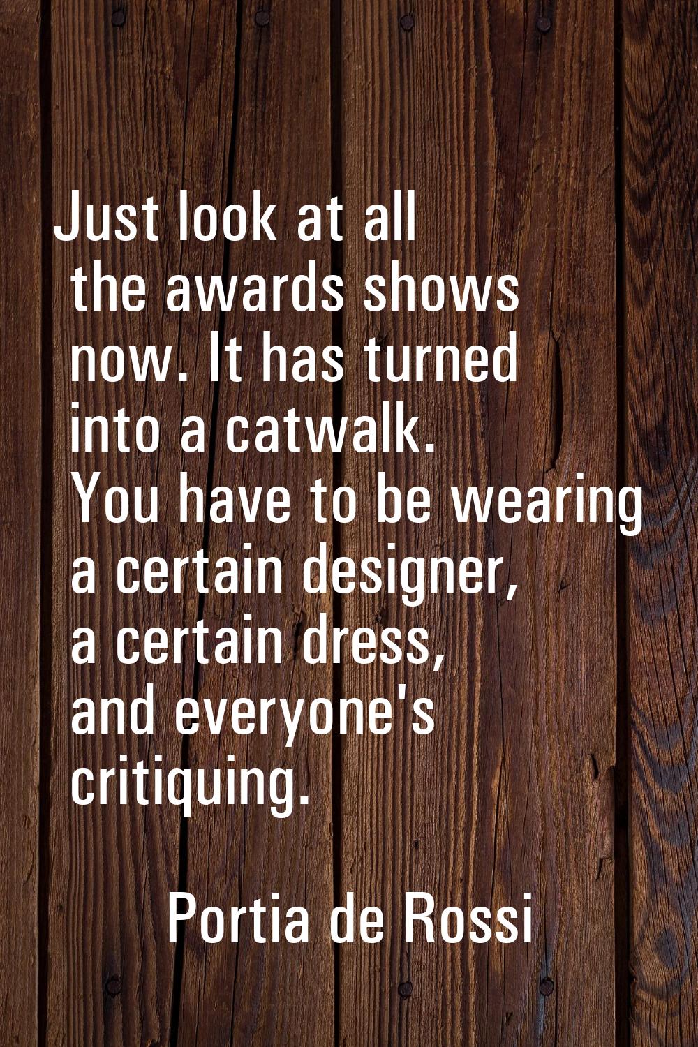 Just look at all the awards shows now. It has turned into a catwalk. You have to be wearing a certa