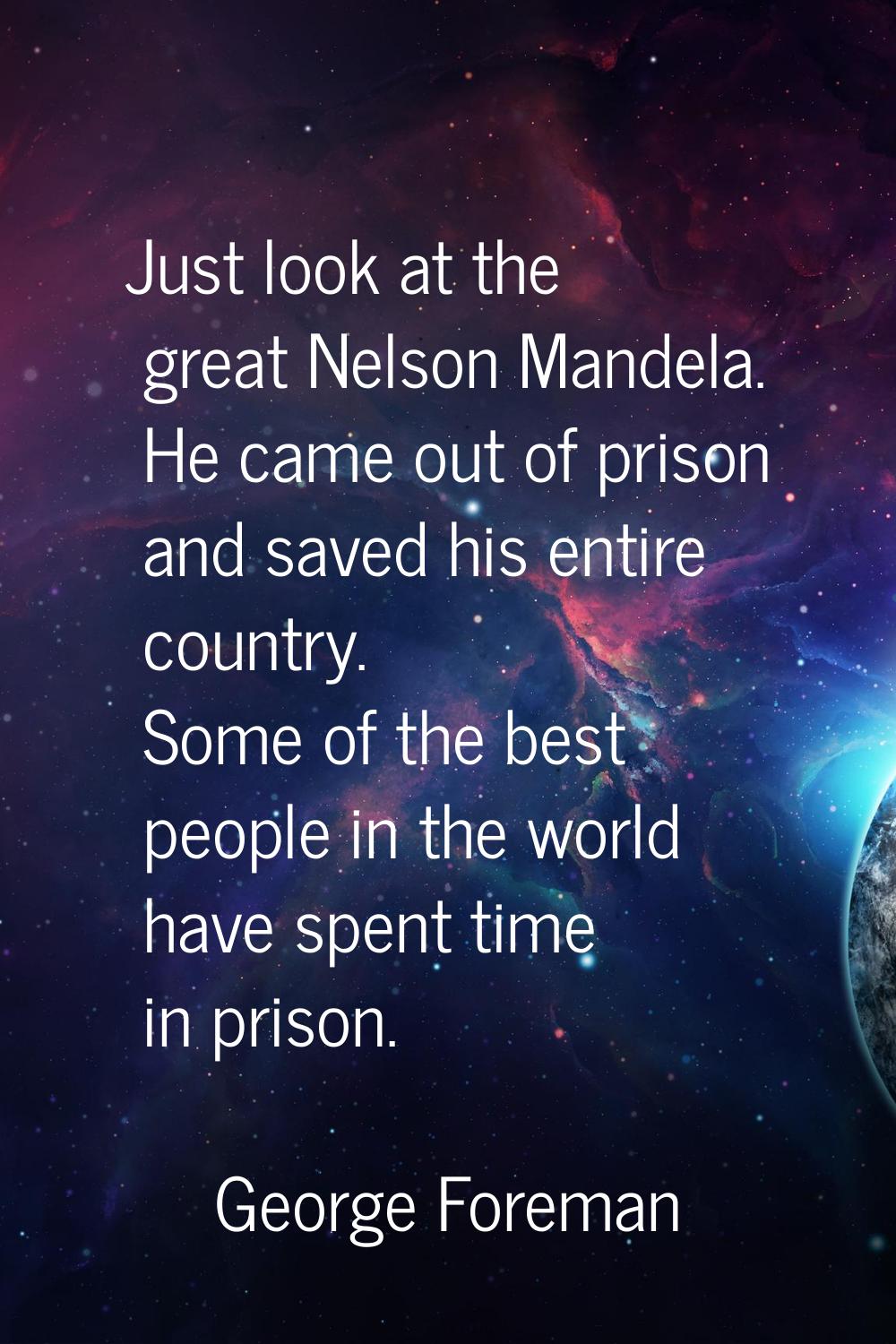 Just look at the great Nelson Mandela. He came out of prison and saved his entire country. Some of 