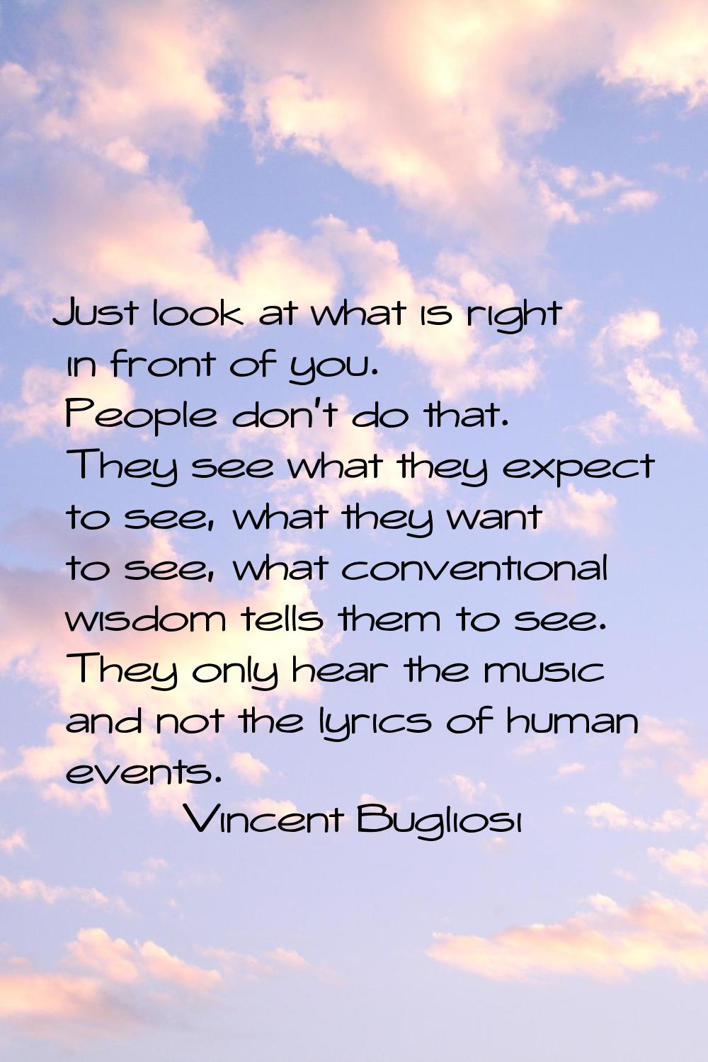Just look at what is right in front of you. People don't do that. They see what they expect to see,