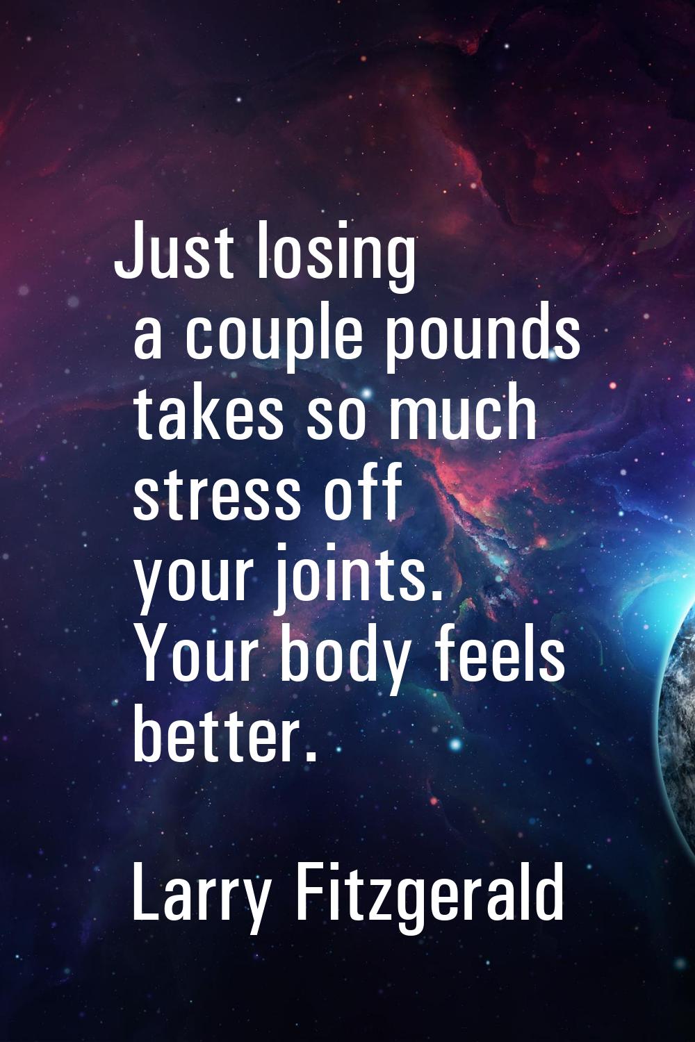 Just losing a couple pounds takes so much stress off your joints. Your body feels better.