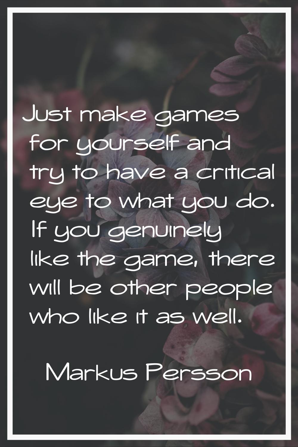 Just make games for yourself and try to have a critical eye to what you do. If you genuinely like t