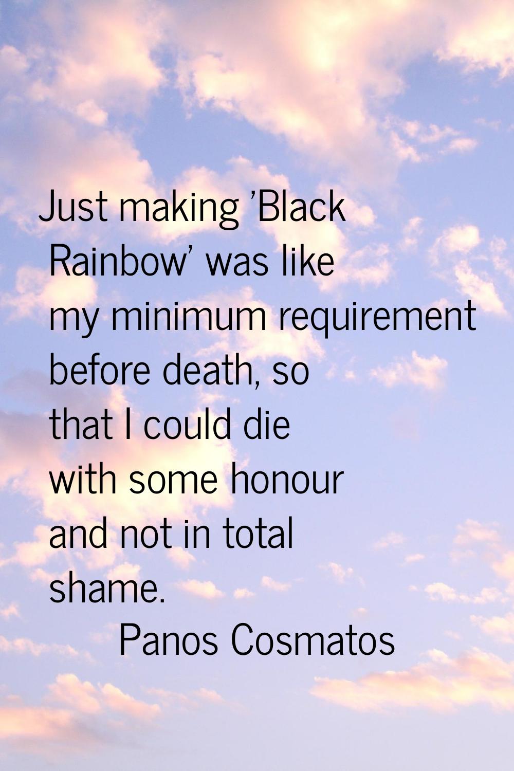 Just making 'Black Rainbow' was like my minimum requirement before death, so that I could die with 