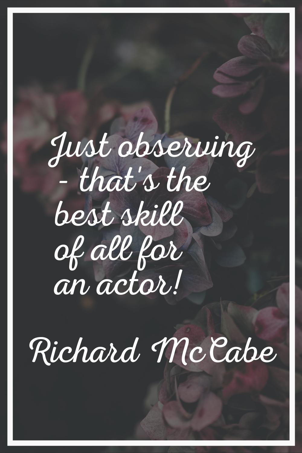 Just observing - that's the best skill of all for an actor!