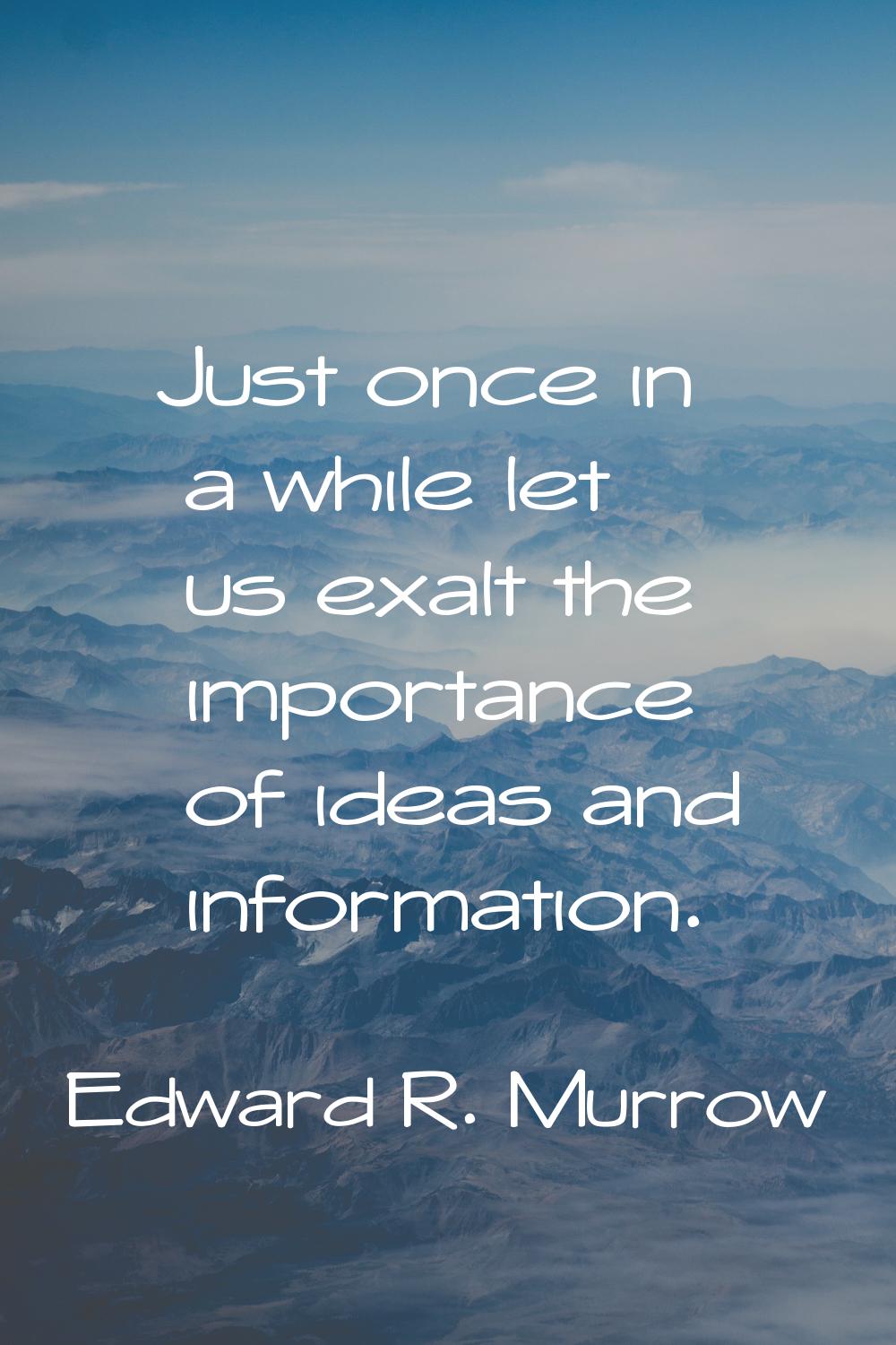 Just once in a while let us exalt the importance of ideas and information.