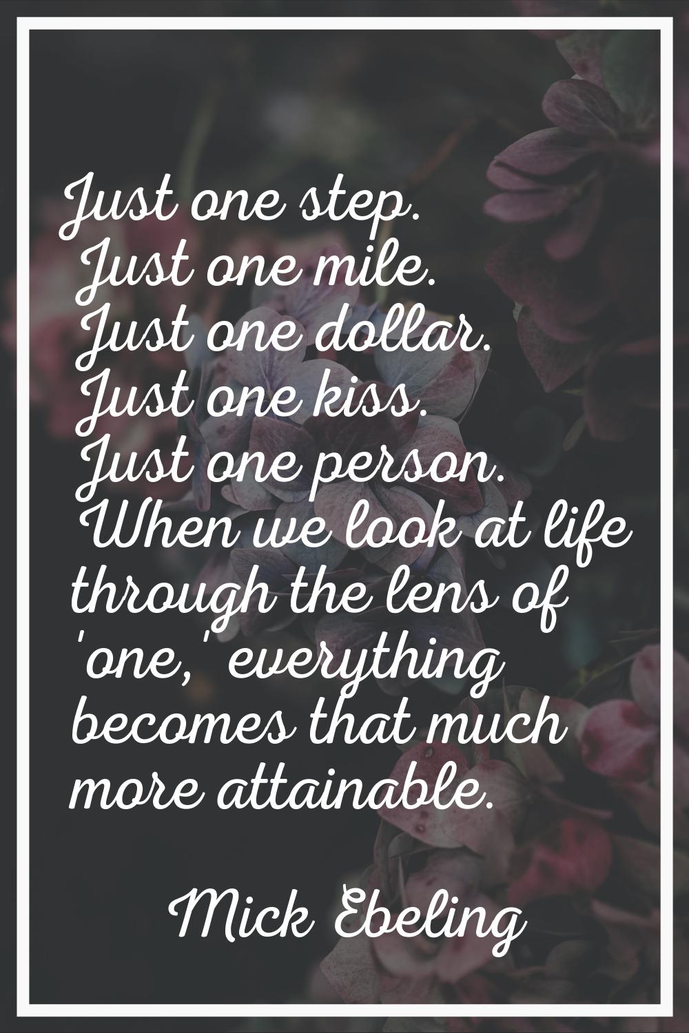 Just one step. Just one mile. Just one dollar. Just one kiss. Just one person. When we look at life
