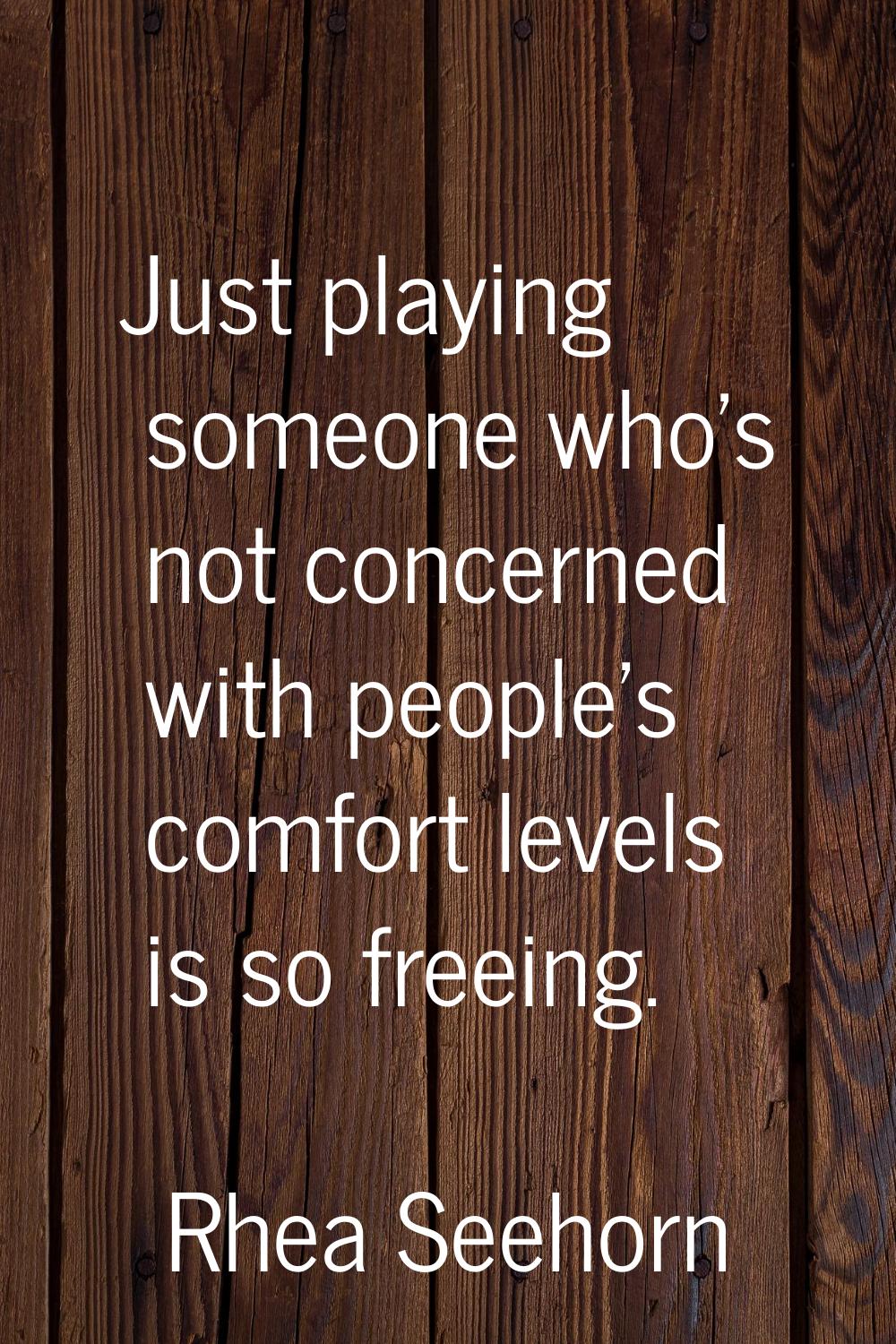 Just playing someone who's not concerned with people's comfort levels is so freeing.