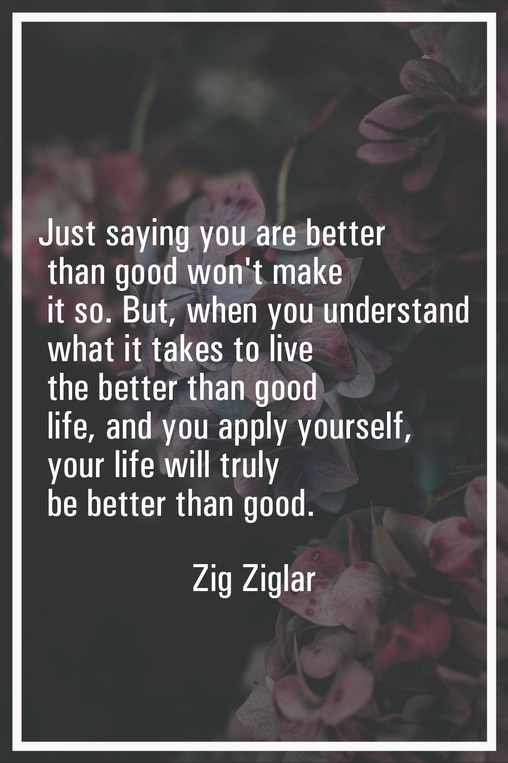 Just saying you are better than good won't make it so. But, when you understand what it takes to li