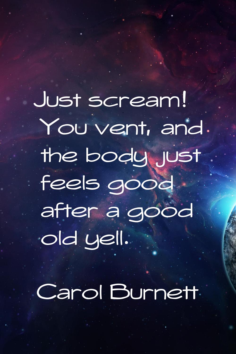 Just scream! You vent, and the body just feels good after a good old yell.