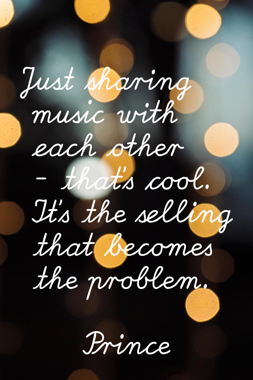 Just sharing music with each other - that's cool. It's the selling that becomes the problem.