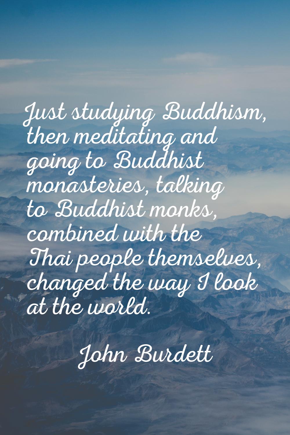 Just studying Buddhism, then meditating and going to Buddhist monasteries, talking to Buddhist monk