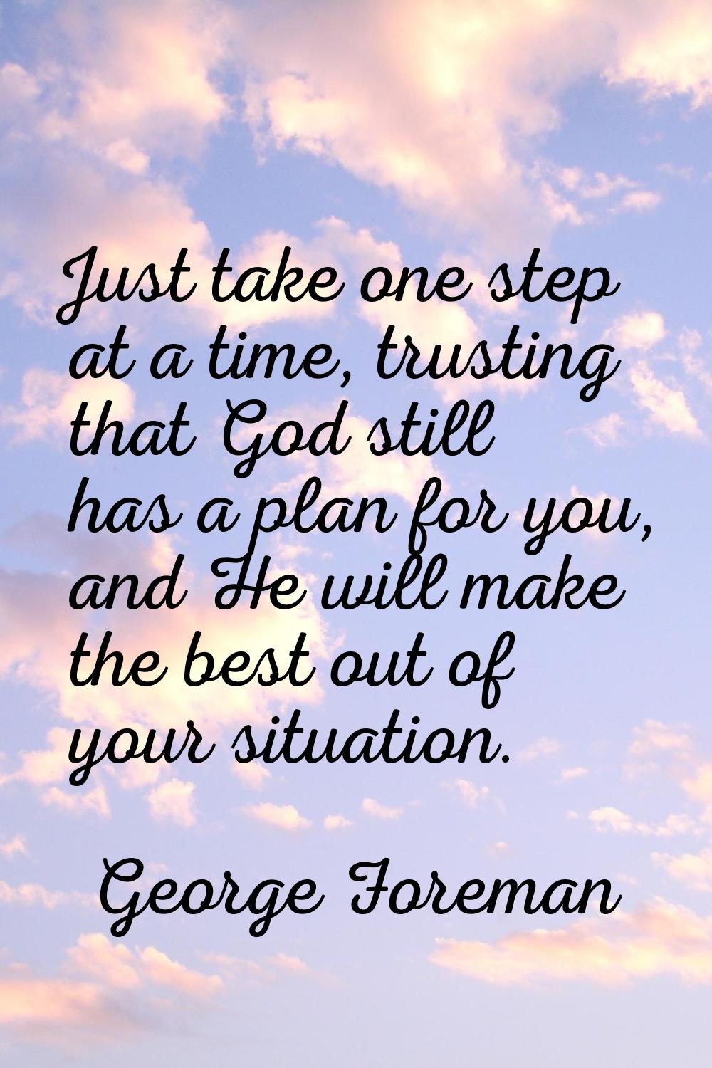 Just take one step at a time, trusting that God still has a plan for you, and He will make the best