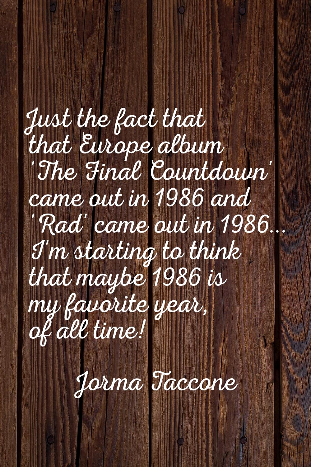 Just the fact that that Europe album 'The Final Countdown' came out in 1986 and 'Rad' came out in 1