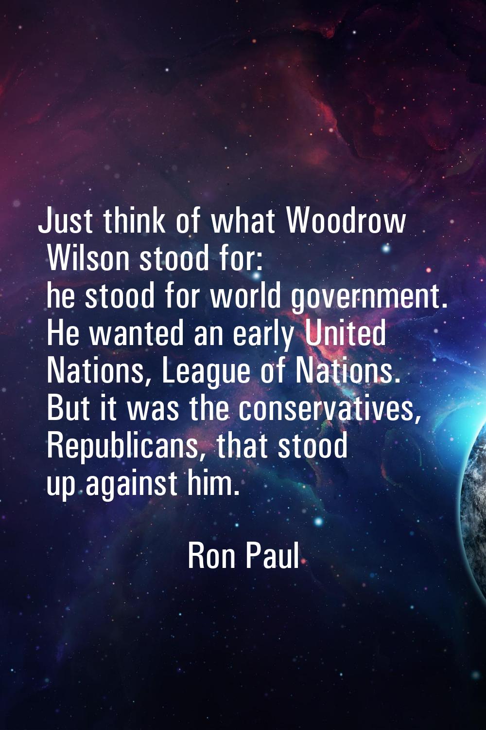 Just think of what Woodrow Wilson stood for: he stood for world government. He wanted an early Unit