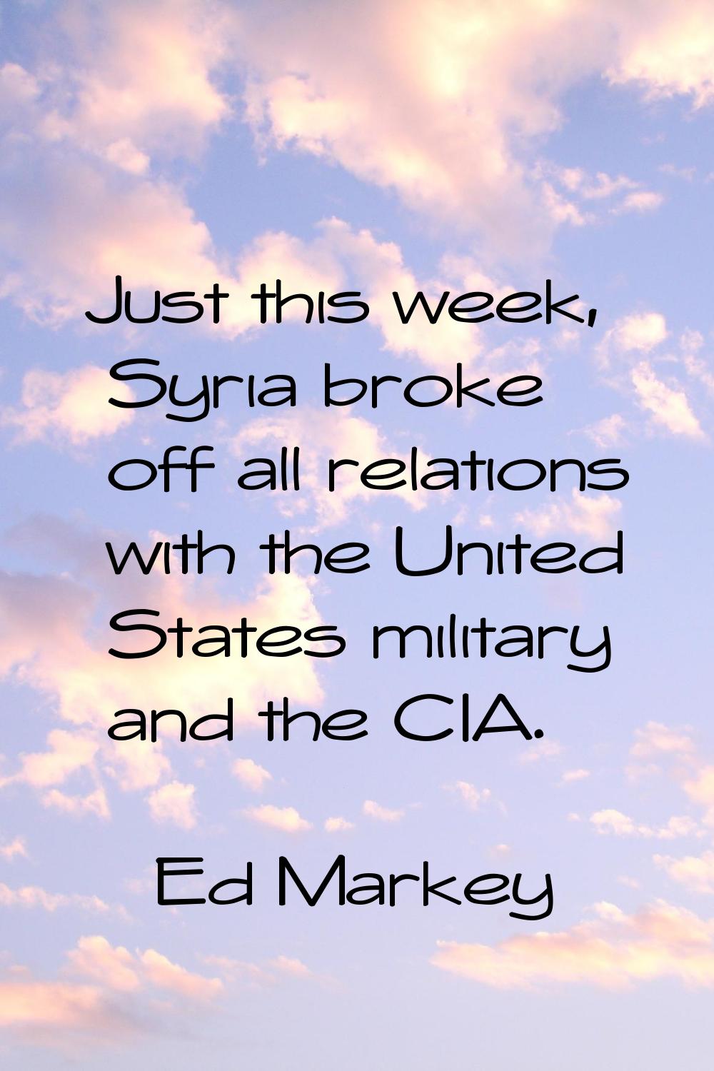 Just this week, Syria broke off all relations with the United States military and the CIA.