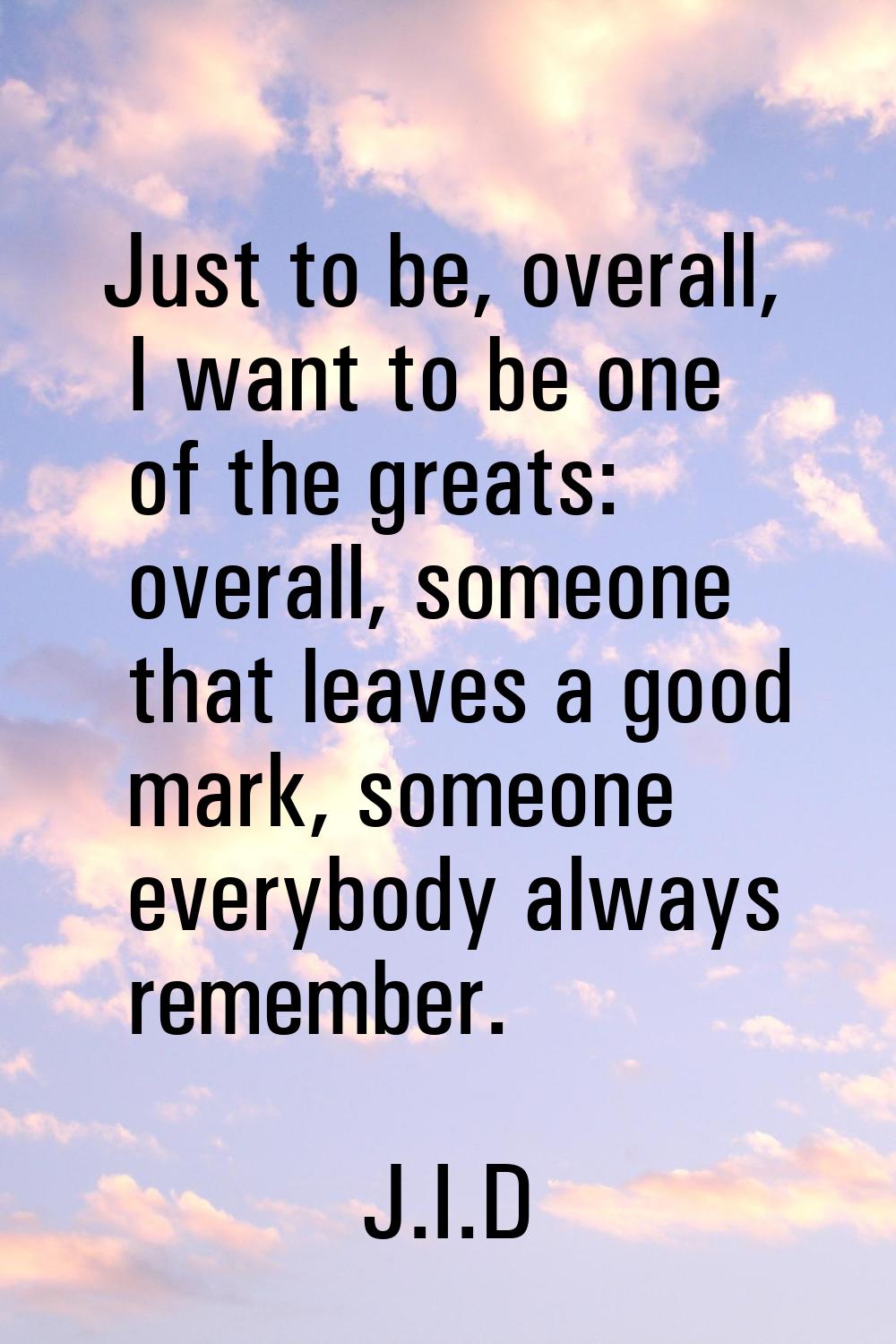 Just to be, overall, I want to be one of the greats: overall, someone that leaves a good mark, some