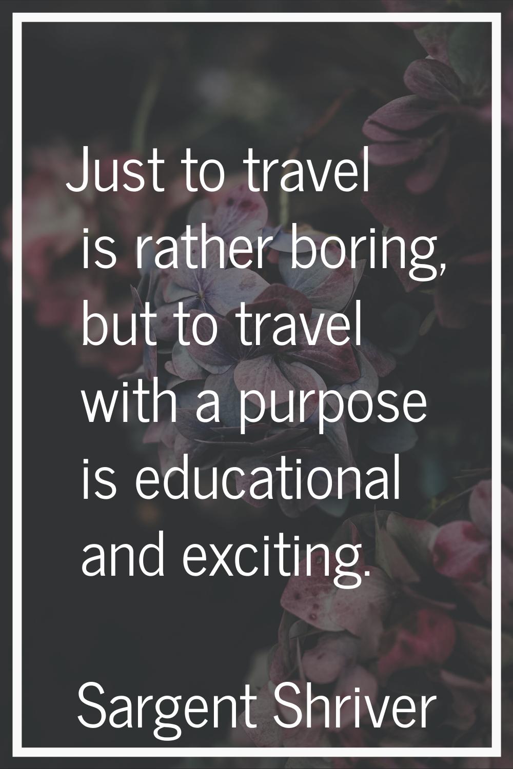Just to travel is rather boring, but to travel with a purpose is educational and exciting.