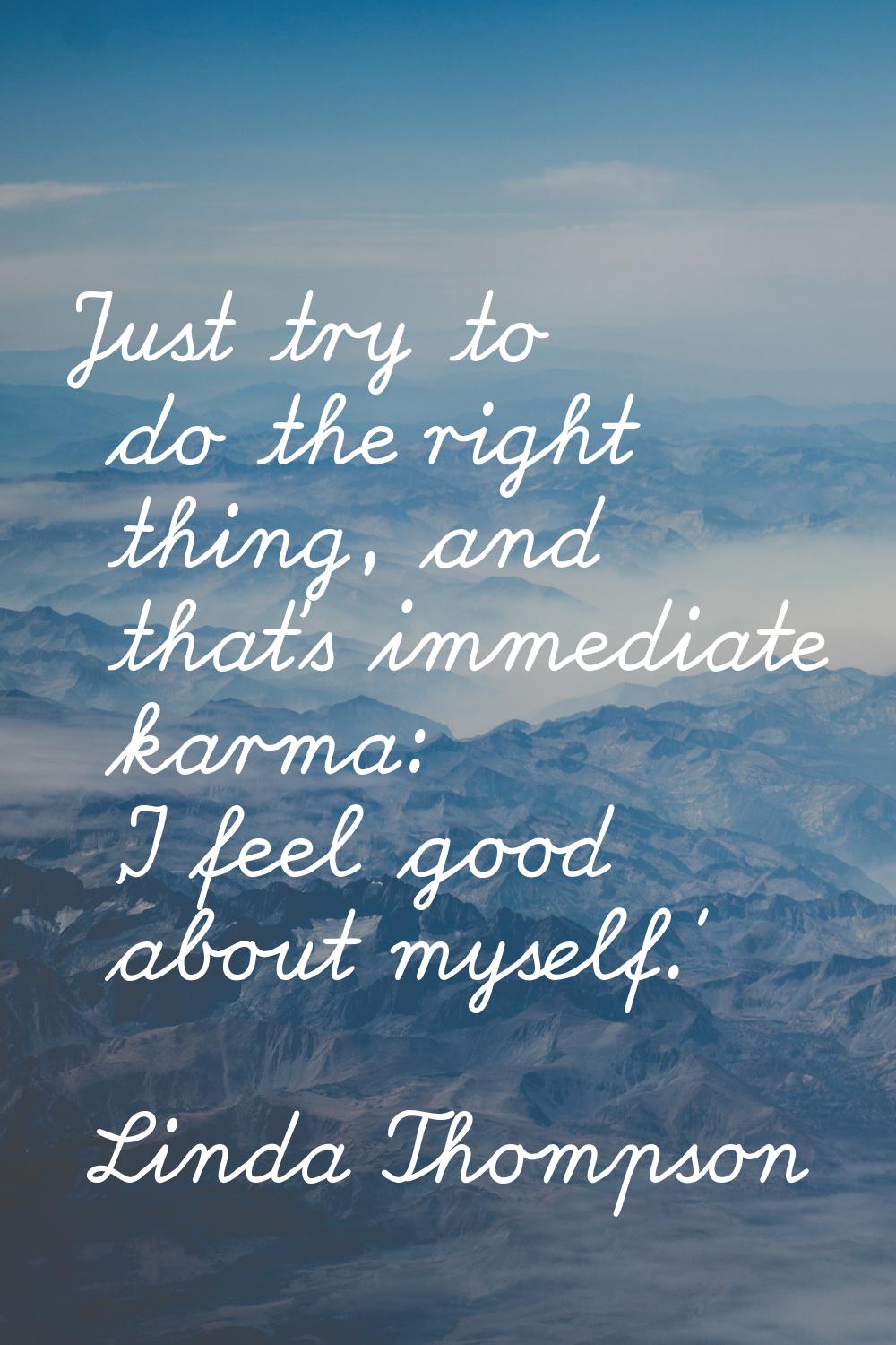 Just try to do the right thing, and that's immediate karma: 'I feel good about myself.'