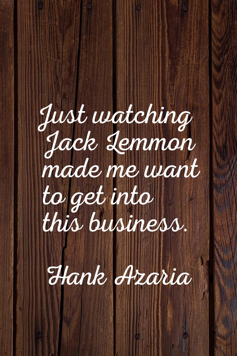 Just watching Jack Lemmon made me want to get into this business.