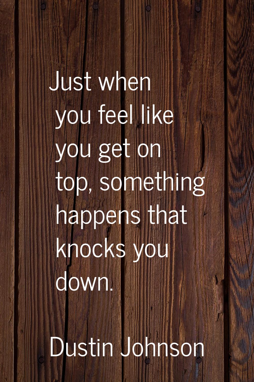 Just when you feel like you get on top, something happens that knocks you down.