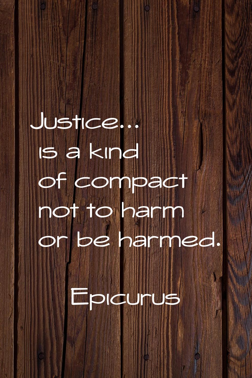 Justice... is a kind of compact not to harm or be harmed.