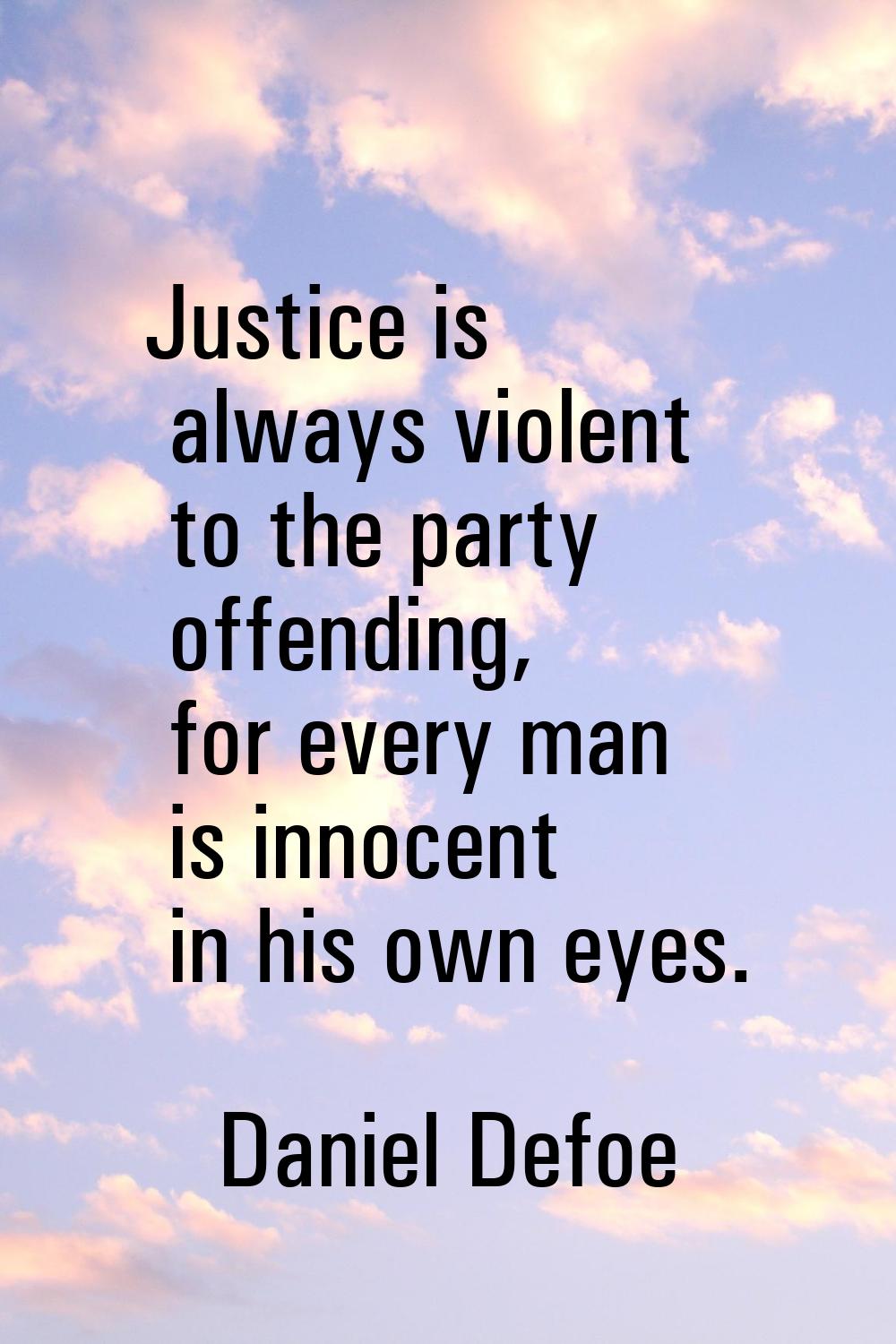 Justice is always violent to the party offending, for every man is innocent in his own eyes.