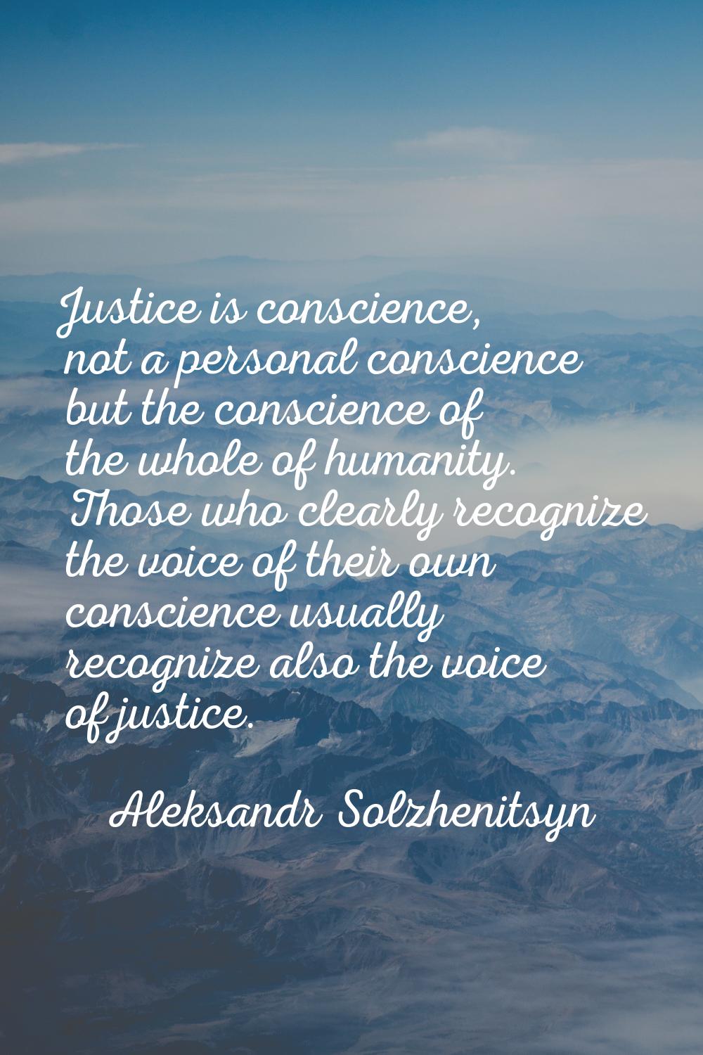 Justice is conscience, not a personal conscience but the conscience of the whole of humanity. Those