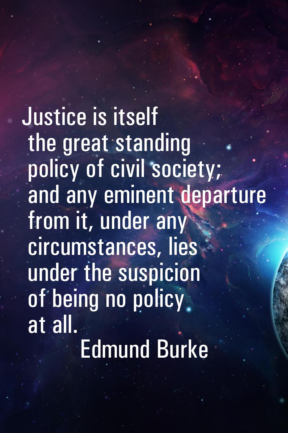 Justice is itself the great standing policy of civil society; and any eminent departure from it, un