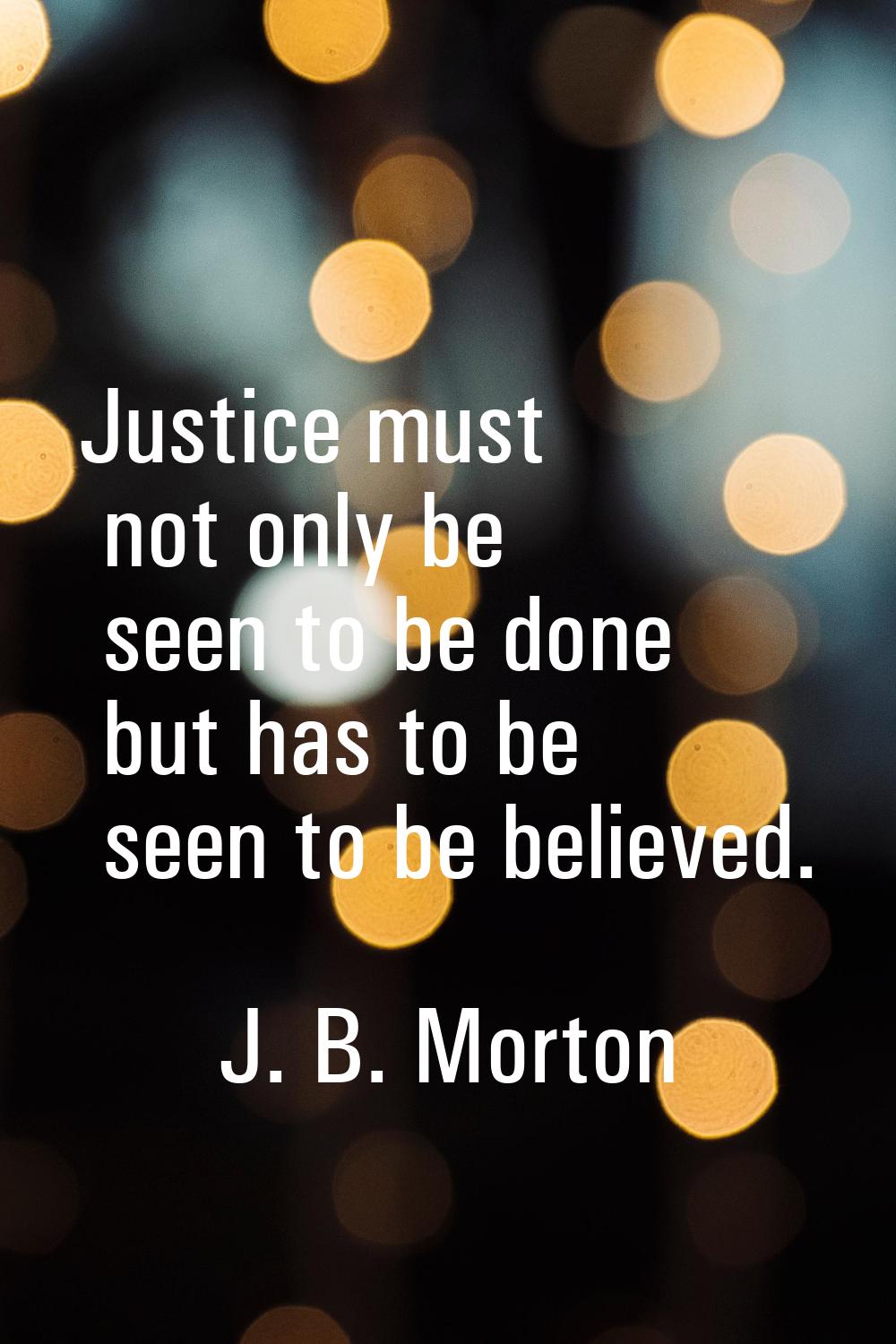 Justice must not only be seen to be done but has to be seen to be believed.