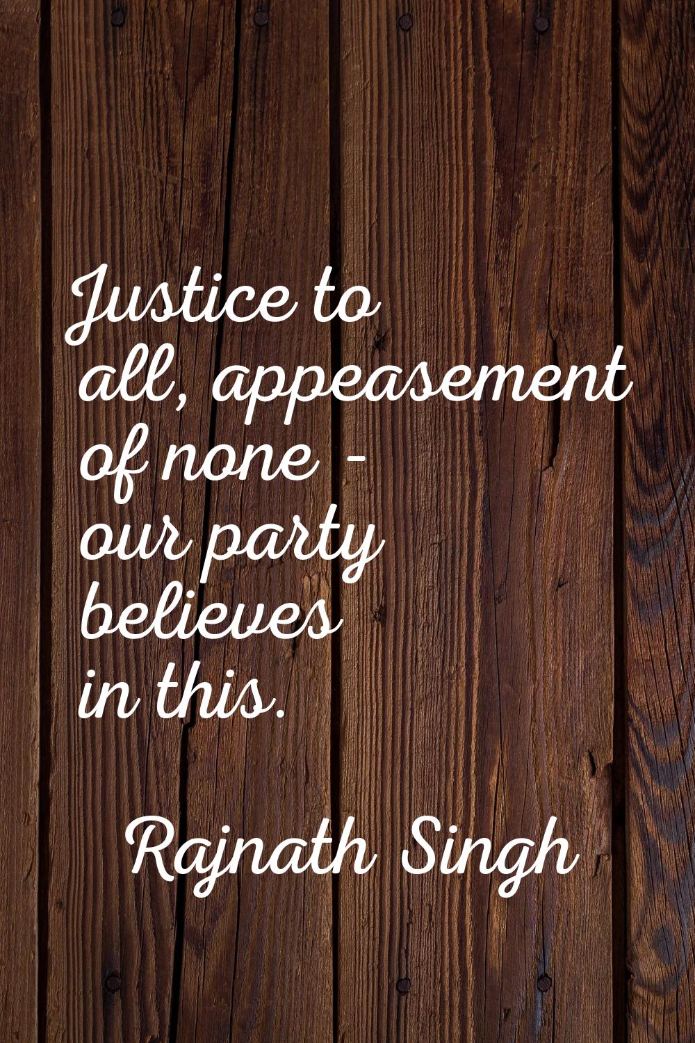 Justice to all, appeasement of none - our party believes in this.