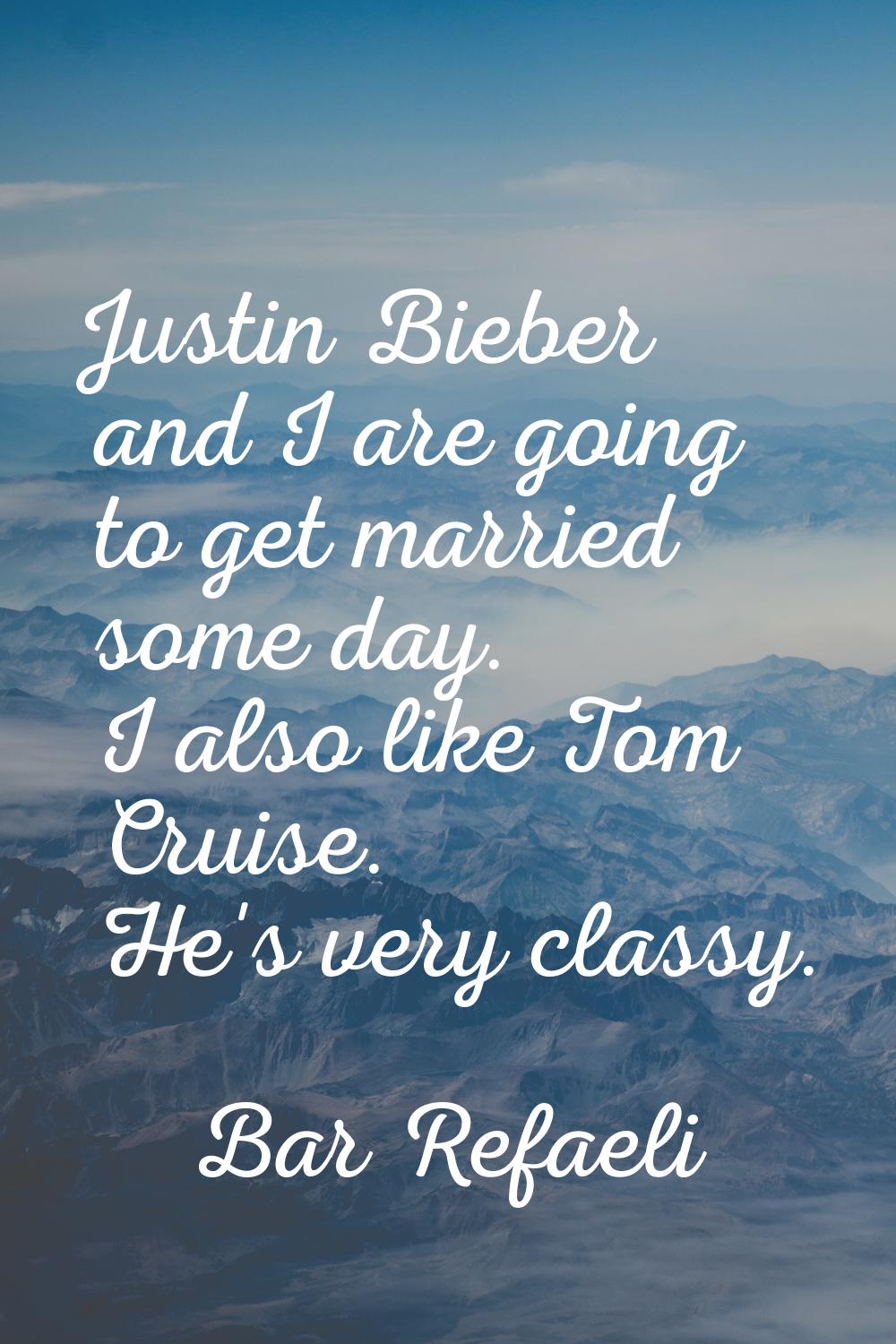 Justin Bieber and I are going to get married some day. I also like Tom Cruise. He's very classy.