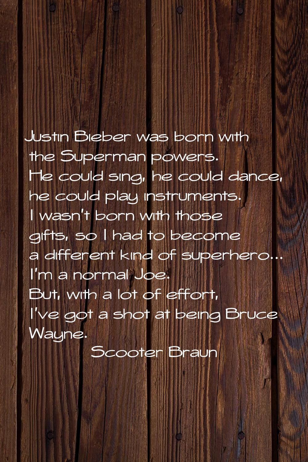 Justin Bieber was born with the Superman powers. He could sing, he could dance, he could play instr