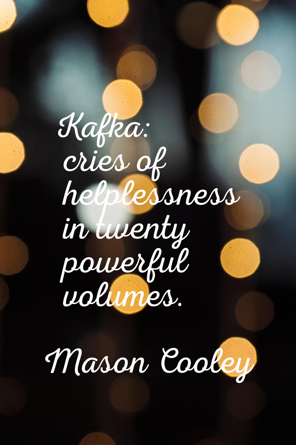 Kafka: cries of helplessness in twenty powerful volumes.