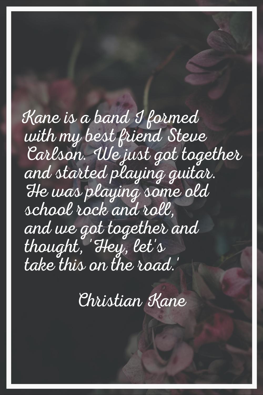 Kane is a band I formed with my best friend Steve Carlson. We just got together and started playing