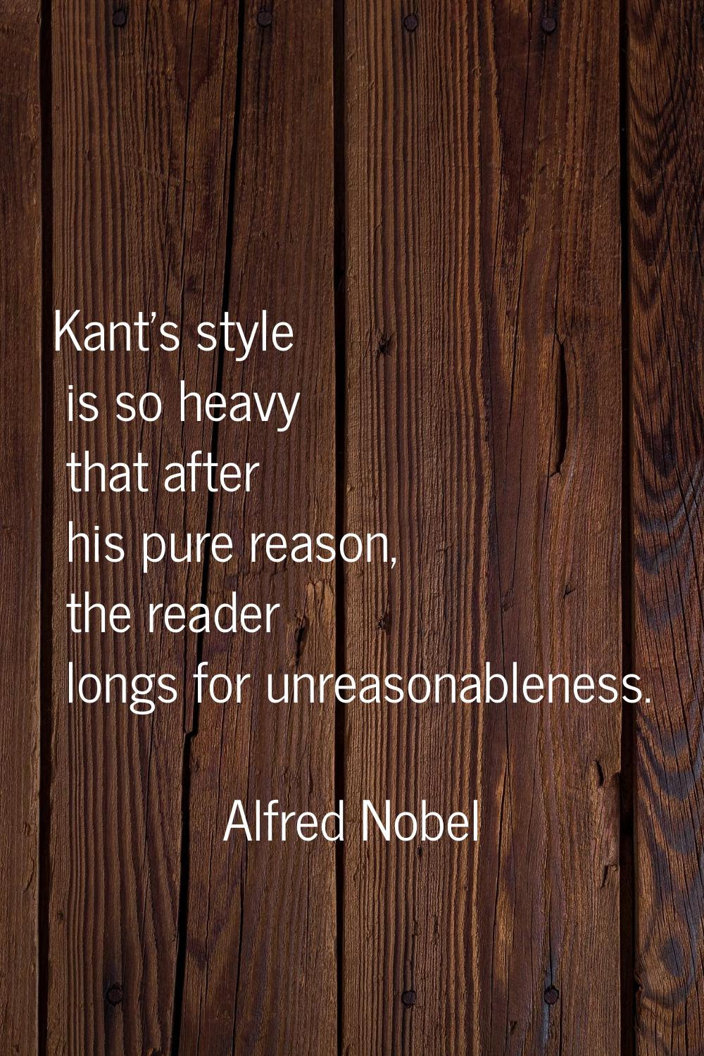 Kant's style is so heavy that after his pure reason, the reader longs for unreasonableness.