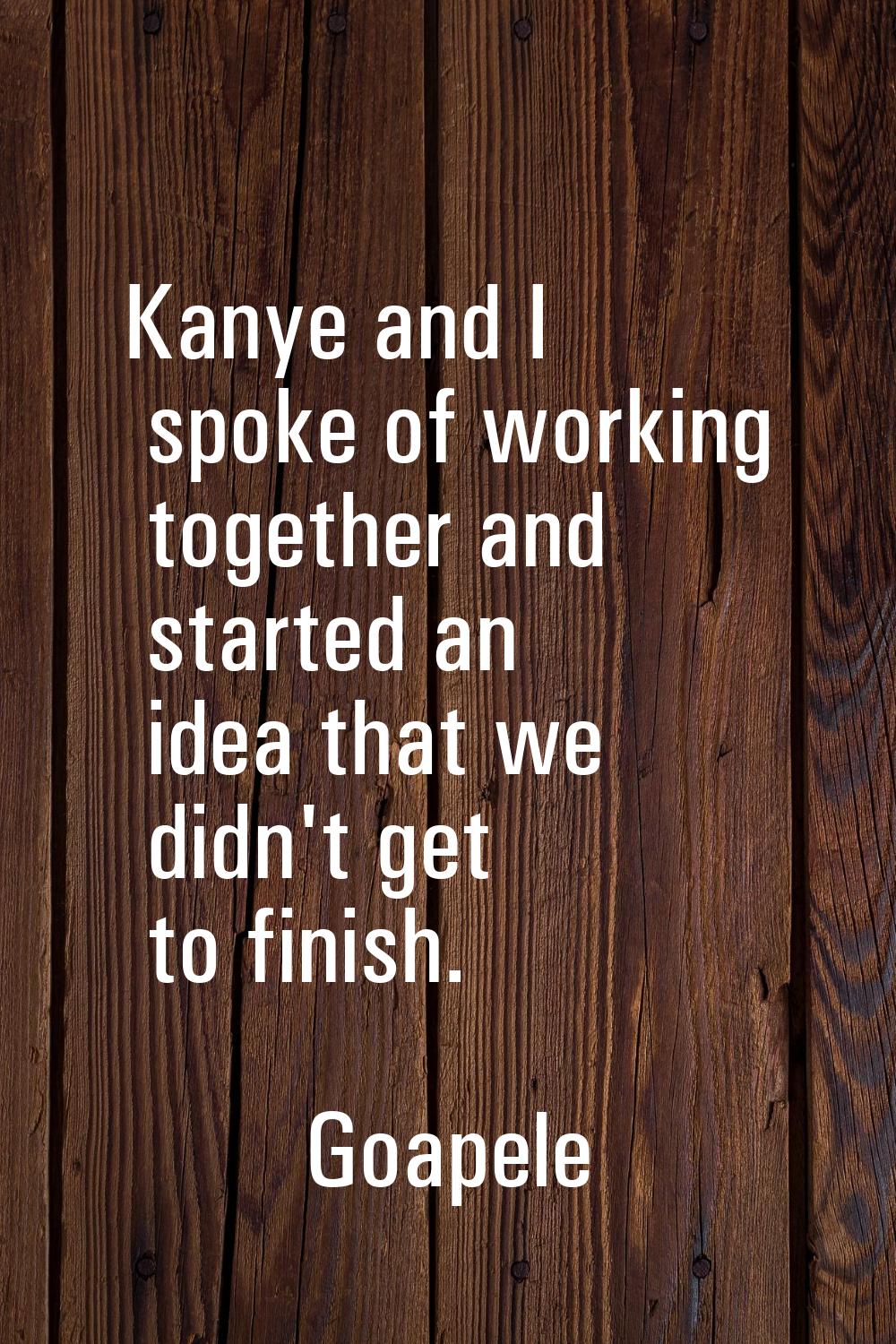 Kanye and I spoke of working together and started an idea that we didn't get to finish.
