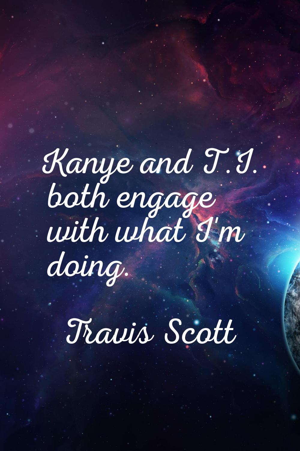 Kanye and T.I. both engage with what I'm doing.