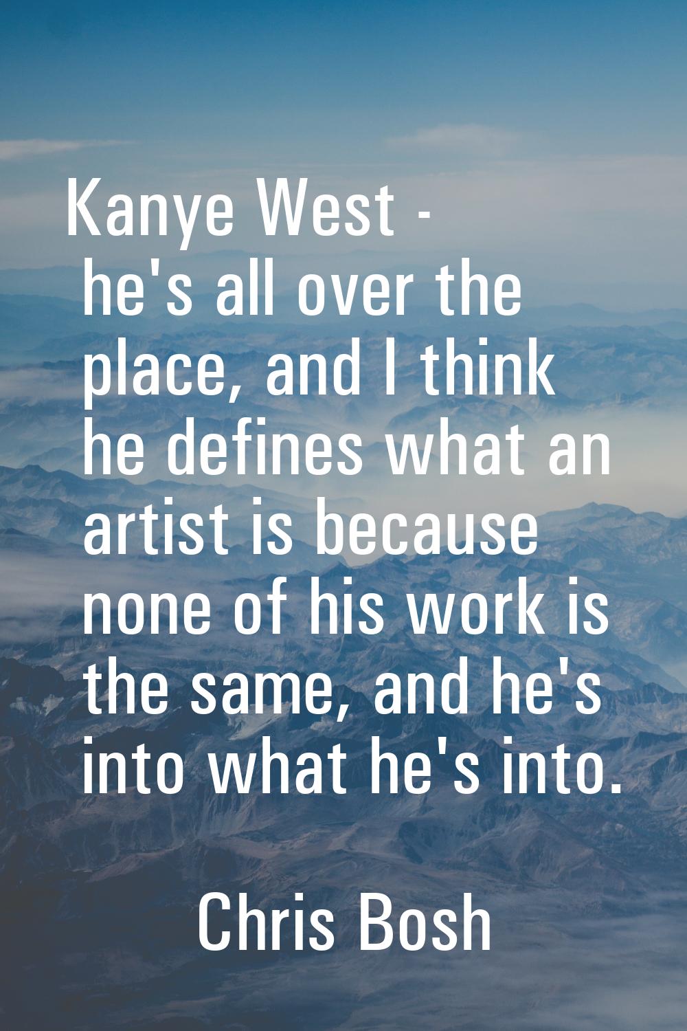 Kanye West - he's all over the place, and I think he defines what an artist is because none of his 