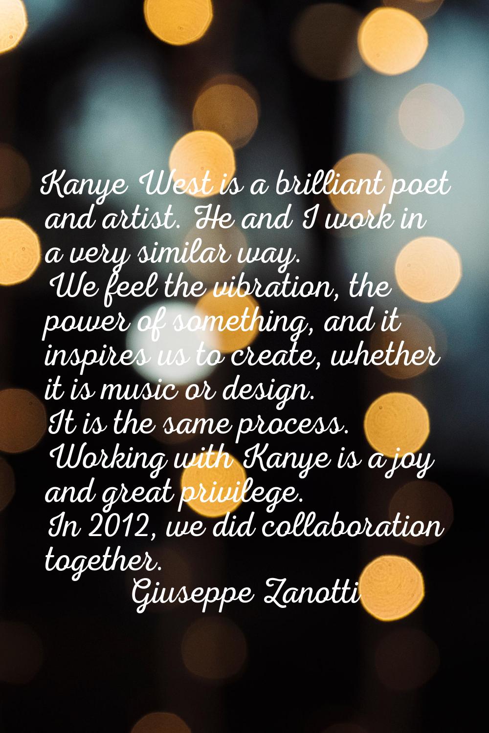 Kanye West is a brilliant poet and artist. He and I work in a very similar way. We feel the vibrati