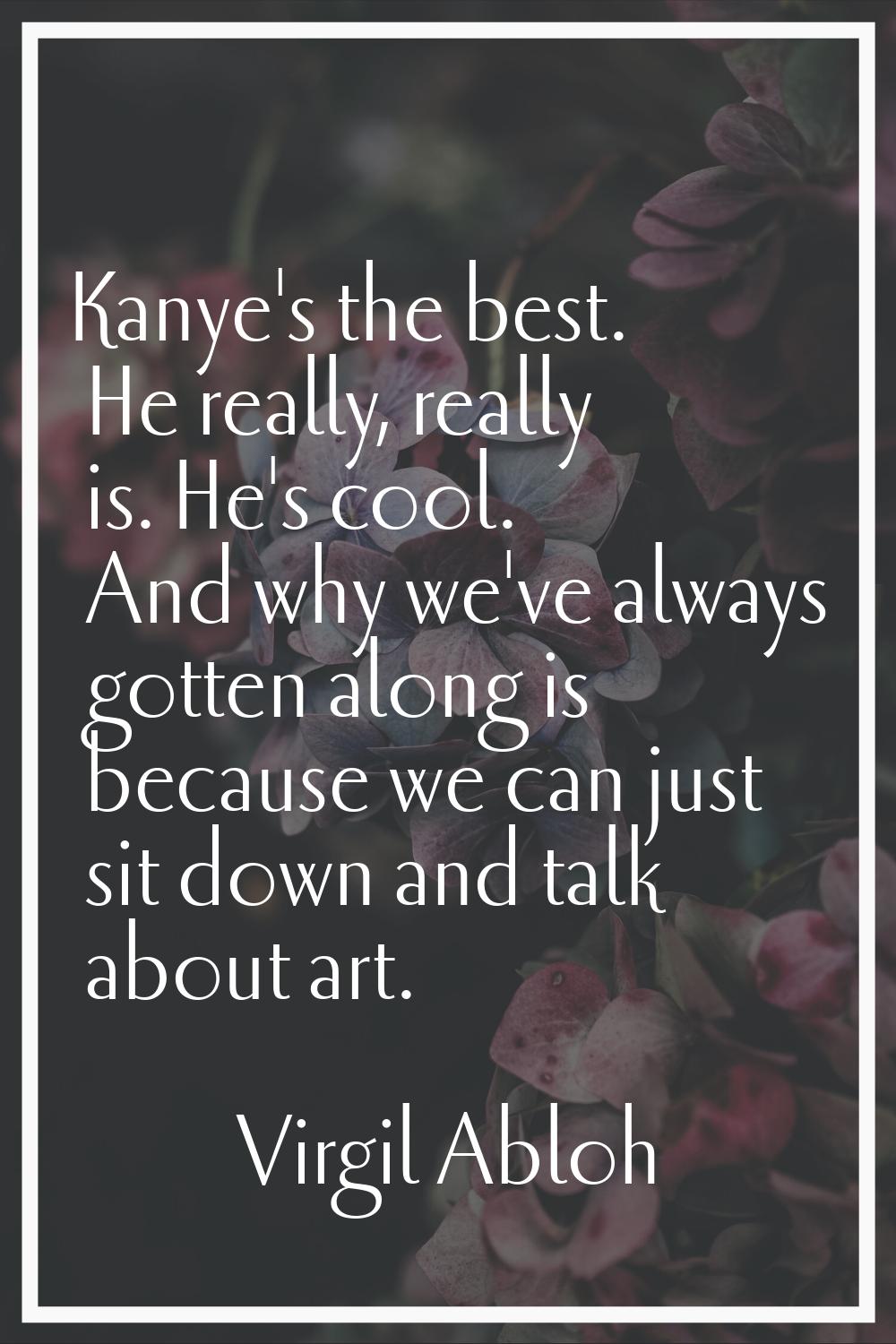Kanye's the best. He really, really is. He's cool. And why we've always gotten along is because we 