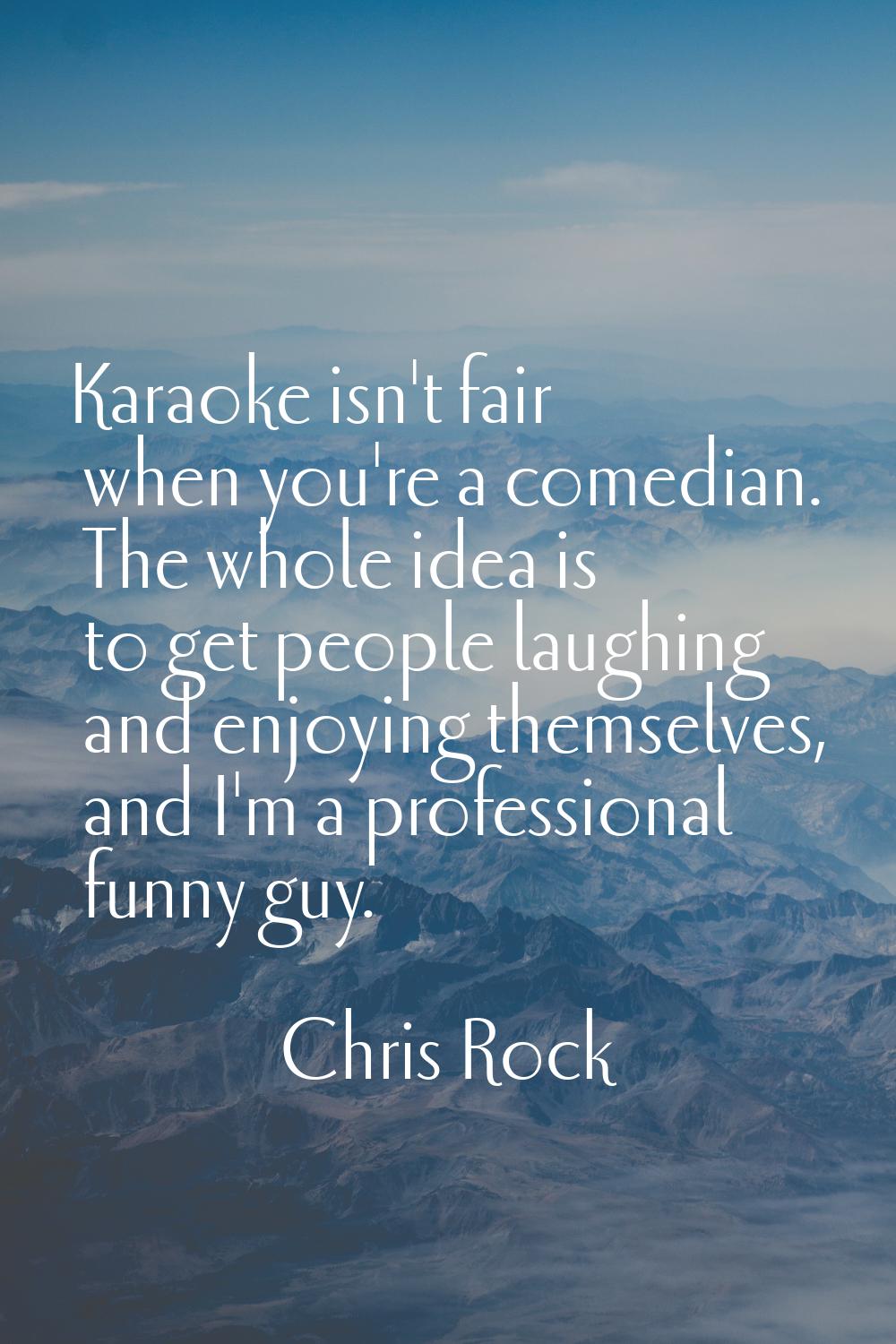 Karaoke isn't fair when you're a comedian. The whole idea is to get people laughing and enjoying th
